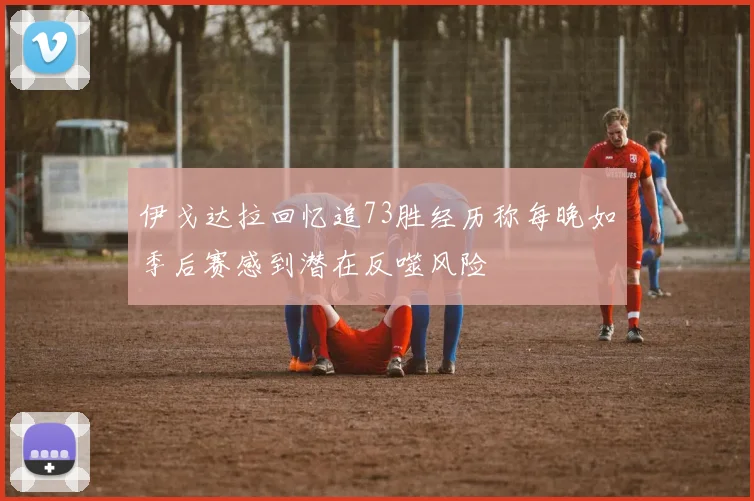 伊戈达拉回忆追73胜经历称每晚如季后赛感到潜在反噬风险