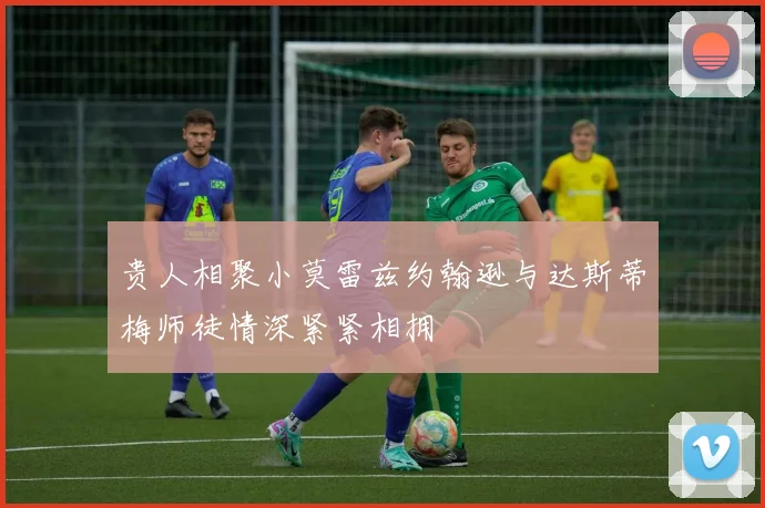 贵人相聚小莫雷兹约翰逊与达斯蒂梅师徒情深紧紧相拥