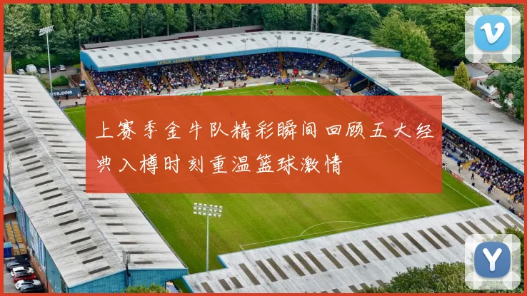 上赛季金牛队精彩瞬间回顾五大经典入樽时刻重温篮球激情