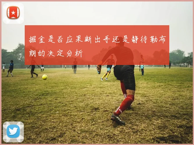 掘金是否应果断出手还是静待勒布朗的决定分析