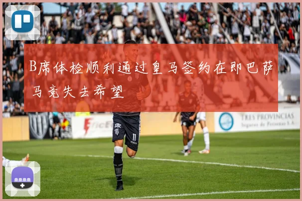 B席体检顺利通过皇马签约在即巴萨马竞失去希望