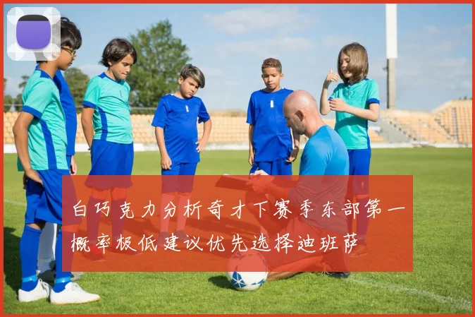 白巧克力分析奇才下赛季东部第一概率极低建议优先选择迪班萨