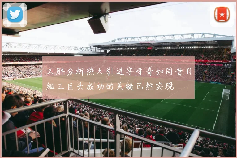 文胖分析热火引进字母哥如同昔日组三巨头成功的关键已然实现