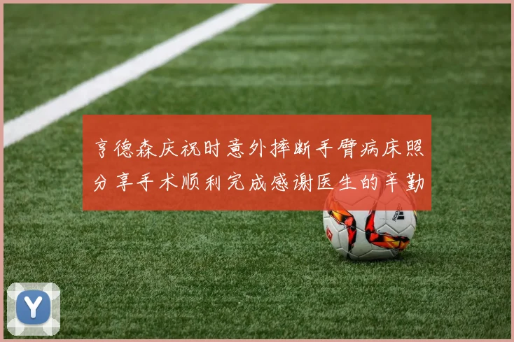 亨德森庆祝时意外摔断手臂病床照分享手术顺利完成感谢医生的辛勤付出