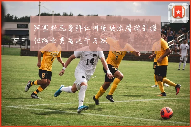 阿塞科现身拜仁训练场法鹰欲引援但转会费高达千万欧